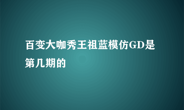 百变大咖秀王祖蓝模仿GD是第几期的