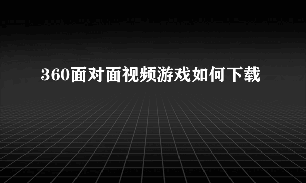 360面对面视频游戏如何下载