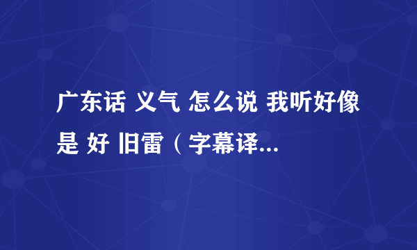 广东话 义气 怎么说 我听好像是 好 旧雷（字幕译做义气）噶，是哪个词啊，