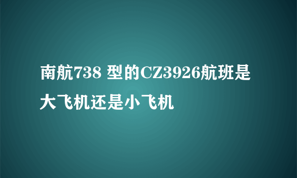 南航738 型的CZ3926航班是大飞机还是小飞机