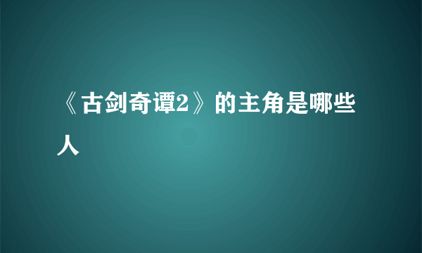 《古剑奇谭2》的主角是哪些人