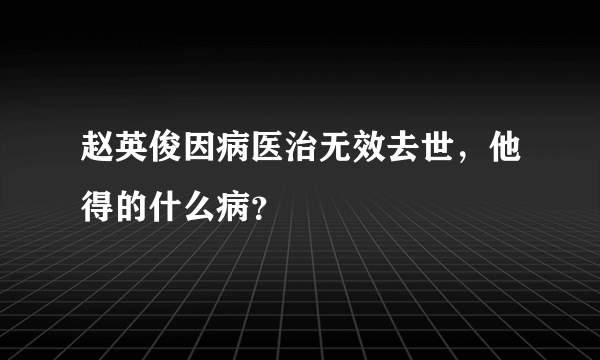 赵英俊因病医治无效去世，他得的什么病？