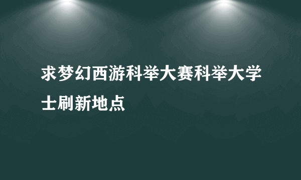 求梦幻西游科举大赛科举大学士刷新地点