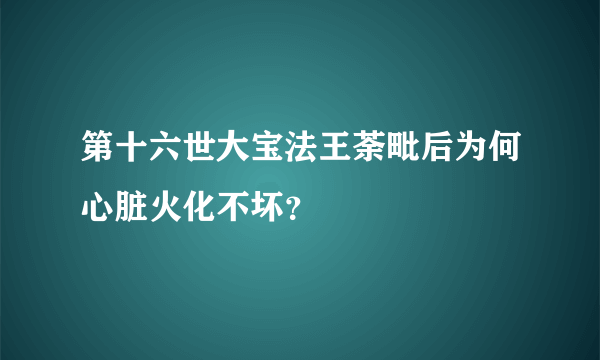 第十六世大宝法王荼毗后为何心脏火化不坏？