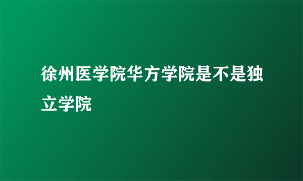 徐州医学院华方学院是不是独立学院