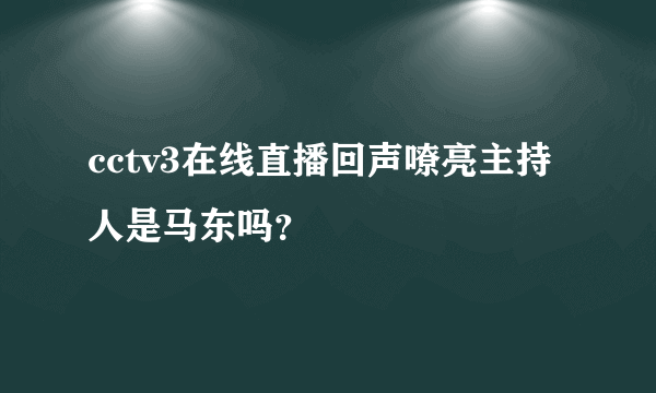 cctv3在线直播回声嘹亮主持人是马东吗？