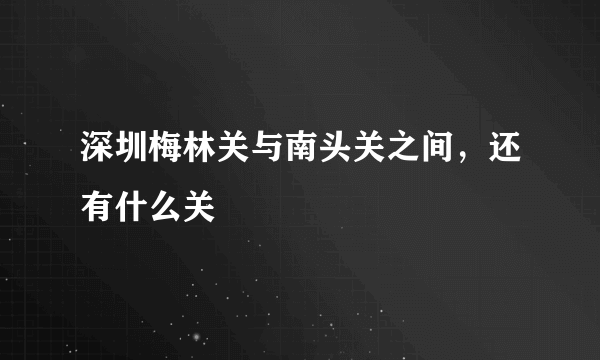 深圳梅林关与南头关之间，还有什么关