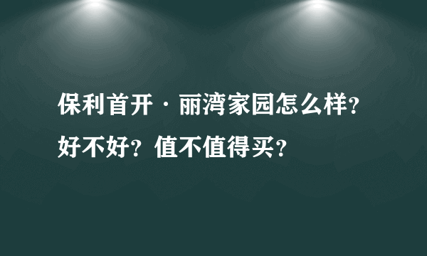 保利首开·丽湾家园怎么样？好不好？值不值得买？