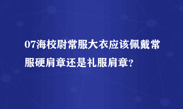 07海校尉常服大衣应该佩戴常服硬肩章还是礼服肩章？