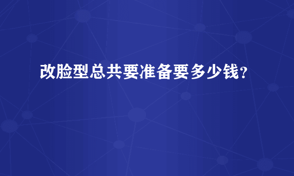 改脸型总共要准备要多少钱？