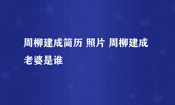 周柳建成简历 照片 周柳建成老婆是谁