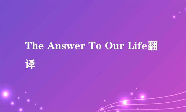 The Answer To Our Life翻译