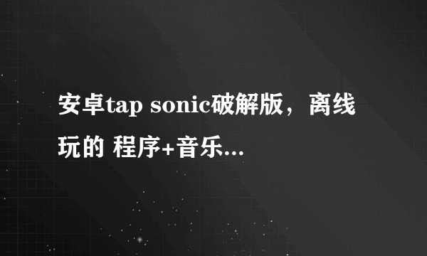 安卓tap sonic破解版，离线玩的 程序+音乐 安装成功后会追加20分。。。