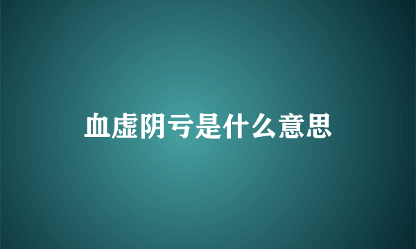 血虚阴亏是什么意思