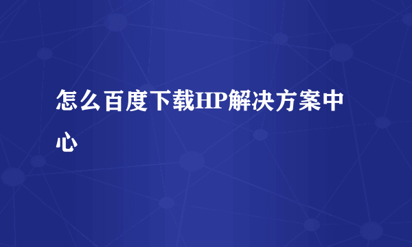 怎么百度下载HP解决方案中心