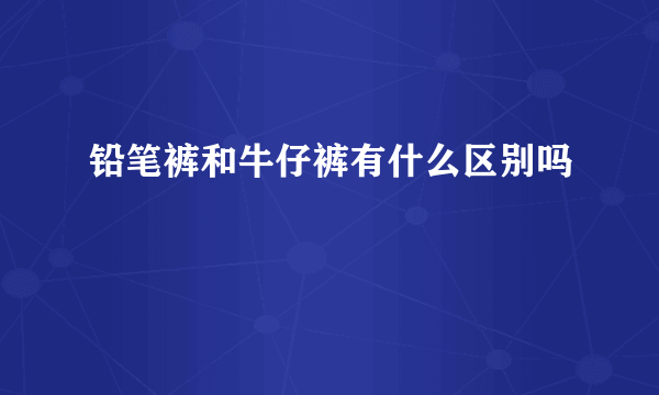 铅笔裤和牛仔裤有什么区别吗