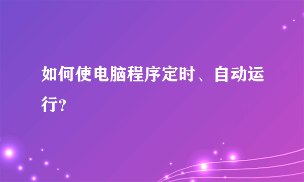 如何使电脑程序定时、自动运行？