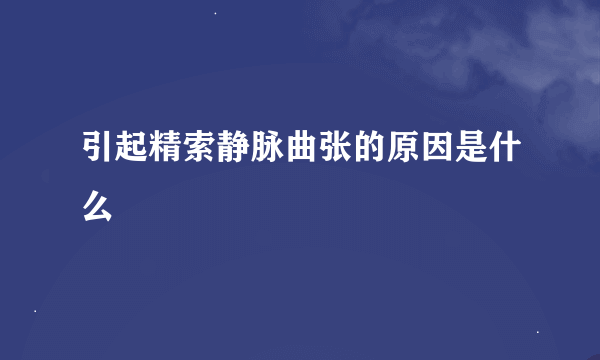 引起精索静脉曲张的原因是什么