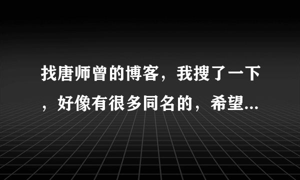 找唐师曾的博客，我搜了一下，好像有很多同名的，希望大家给个正确的！