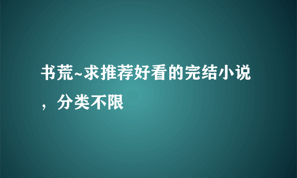 书荒~求推荐好看的完结小说，分类不限