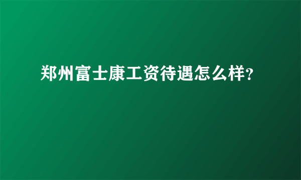 郑州富士康工资待遇怎么样？