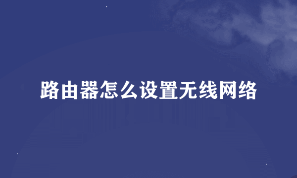 路由器怎么设置无线网络