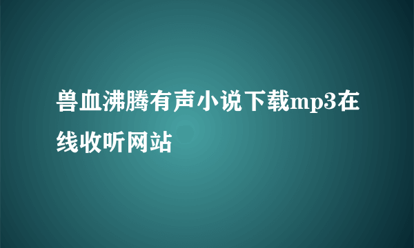 兽血沸腾有声小说下载mp3在线收听网站