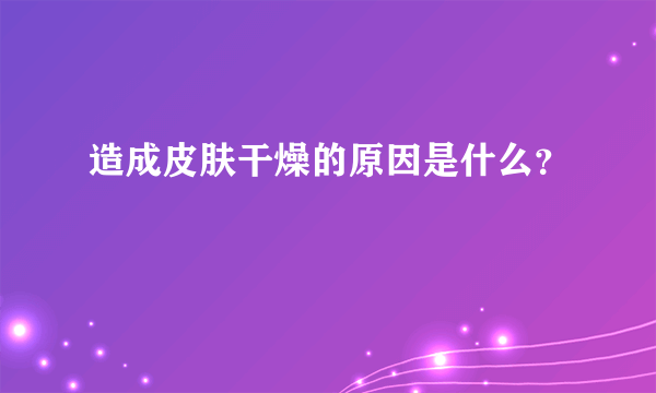 造成皮肤干燥的原因是什么？