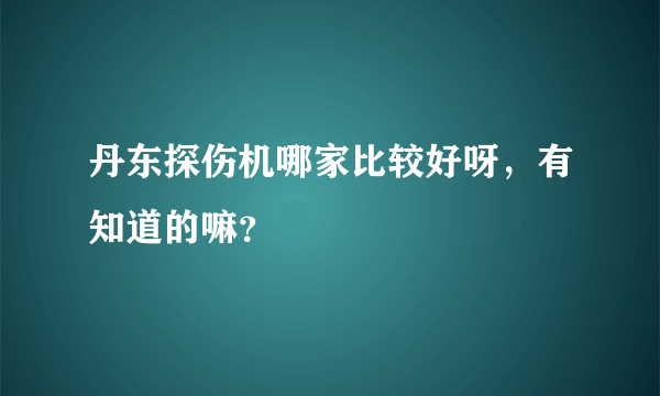 丹东探伤机哪家比较好呀，有知道的嘛？