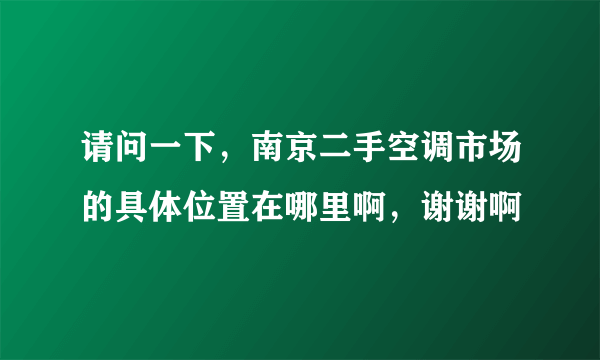 请问一下，南京二手空调市场的具体位置在哪里啊，谢谢啊