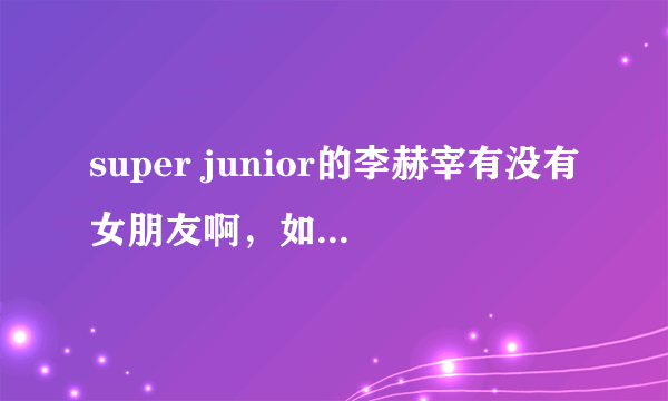 super junior的李赫宰有没有女朋友啊，如果有的话真的好伤心的说？谁能告诉我？