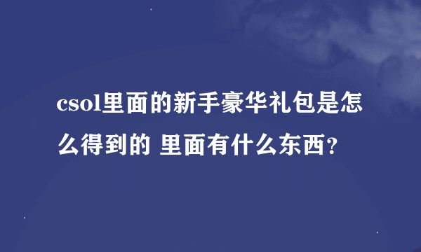 csol里面的新手豪华礼包是怎么得到的 里面有什么东西？