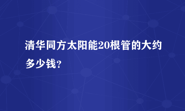 清华同方太阳能20根管的大约多少钱？