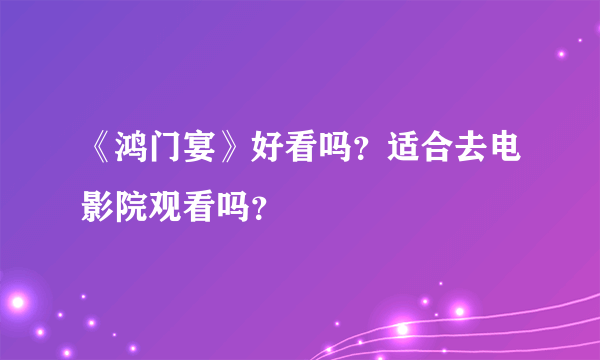 《鸿门宴》好看吗？适合去电影院观看吗？