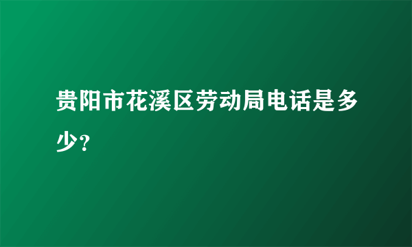 贵阳市花溪区劳动局电话是多少？