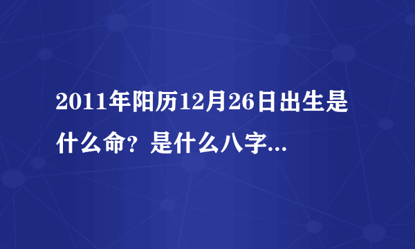 2011年阳历12月26日出生是什么命？是什么八字？请教高人，谢谢了