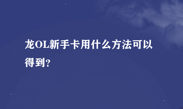 龙OL新手卡用什么方法可以得到？