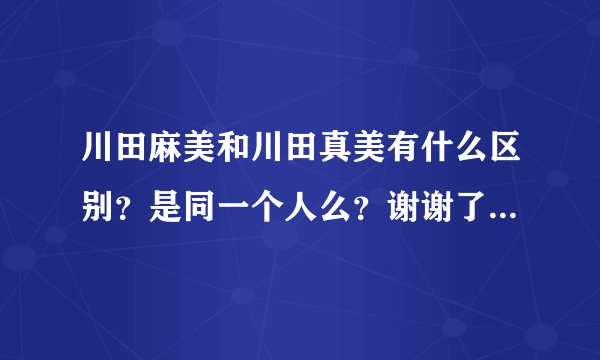 川田麻美和川田真美有什么区别？是同一个人么？谢谢了，大神帮忙啊