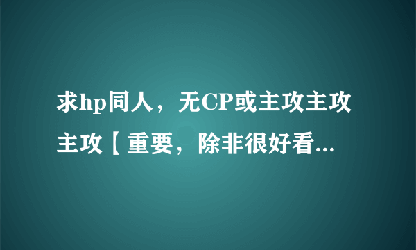 求hp同人，无CP或主攻主攻主攻【重要，除非很好看，不然一般不接受主受，BG同理】，符合下面任意一