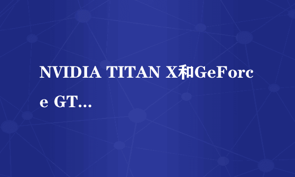 NVIDIA TITAN X和GeForce GTX TITAN X有什么区别？