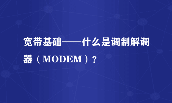 宽带基础——什么是调制解调器（MODEM）？