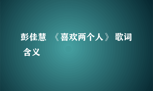 彭佳慧  《喜欢两个人》 歌词  含义