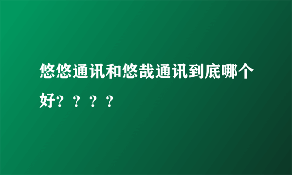 悠悠通讯和悠哉通讯到底哪个好？？？？