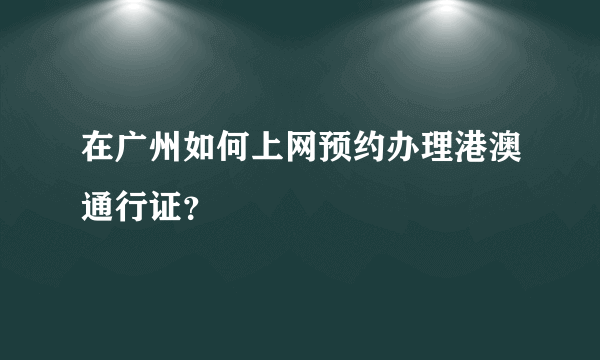 在广州如何上网预约办理港澳通行证？