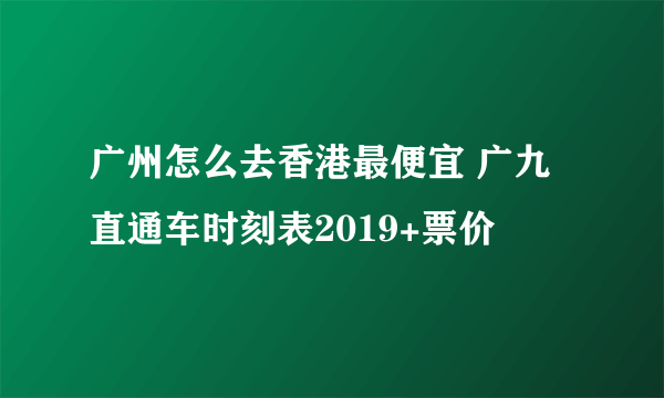 广州怎么去香港最便宜 广九直通车时刻表2019+票价