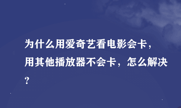 为什么用爱奇艺看电影会卡，用其他播放器不会卡，怎么解决？