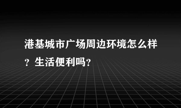 港基城市广场周边环境怎么样？生活便利吗？