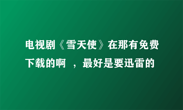 电视剧《雪天使》在那有免费下载的啊  ，最好是要迅雷的