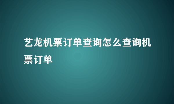 艺龙机票订单查询怎么查询机票订单