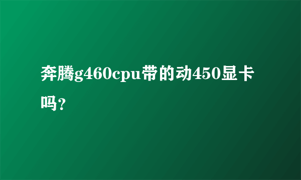 奔腾g460cpu带的动450显卡吗？